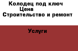 Колодец под ключ › Цена ­ 2 500 -  Строительство и ремонт » Услуги   